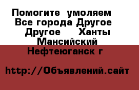 Помогите, умоляем. - Все города Другое » Другое   . Ханты-Мансийский,Нефтеюганск г.